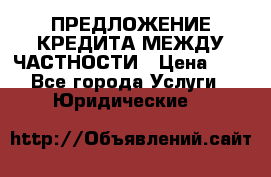 ПРЕДЛОЖЕНИЕ КРЕДИТА МЕЖДУ ЧАСТНОСТИ › Цена ­ 0 - Все города Услуги » Юридические   